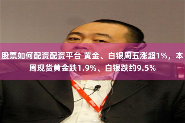 股票如何配资配资平台 黄金、白银周五涨超1%，本周现货黄金跌1.9%、白银跌约9.5%