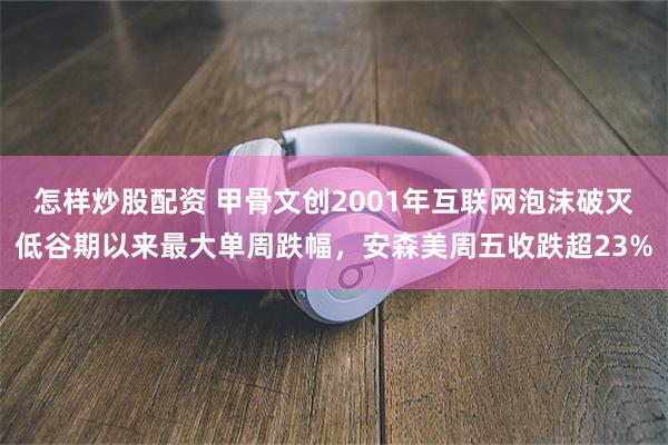 怎样炒股配资 甲骨文创2001年互联网泡沫破灭低谷期以来最大单周跌幅，安森美周五收跌超23%