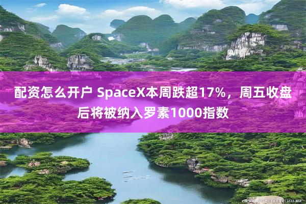 配资怎么开户 SpaceX本周跌超17%,周五收盘后将被纳入罗素1000指数