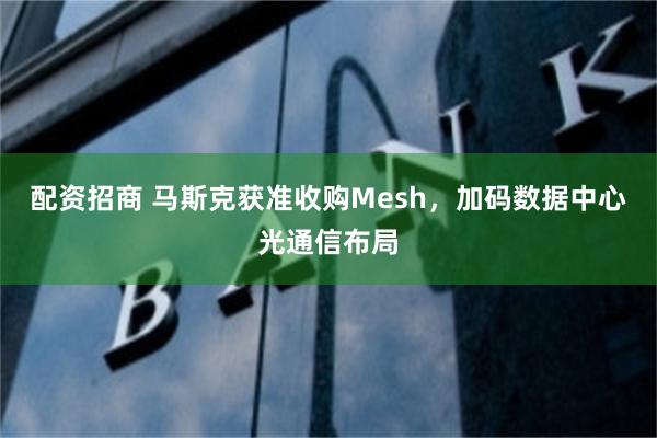 配资招商 马斯克获准收购Mesh，加码数据中心光通信布局