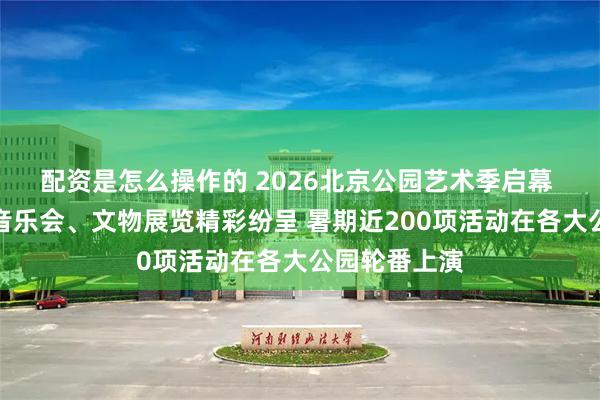 配资是怎么操作的 2026北京公园艺术季启幕 消夏夜游、音乐会、文物展览精彩纷呈 暑期近200项活动在各大公园轮番上演
