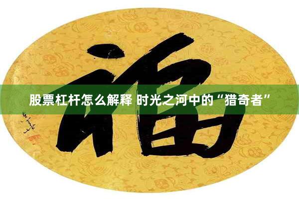 股票杠杆怎么解释 时光之河中的“猎奇者”