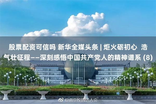 股票配资可信吗 新华全媒头条 | 炬火砺初心  浩气壮征程——深刻感悟中国共产党人的精神谱系 (8)