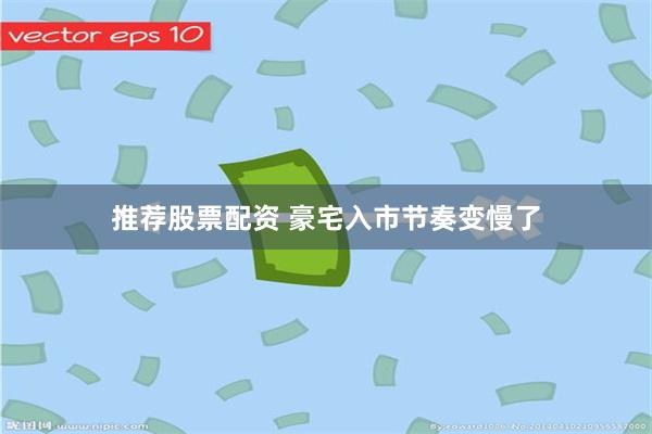 推荐股票配资 豪宅入市节奏变慢了