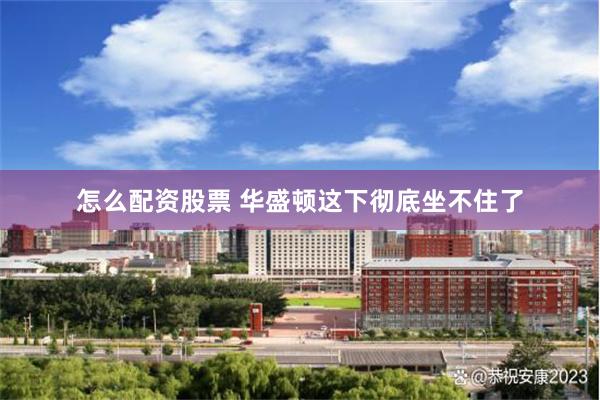 怎么配资股票 华盛顿这下彻底坐不住了