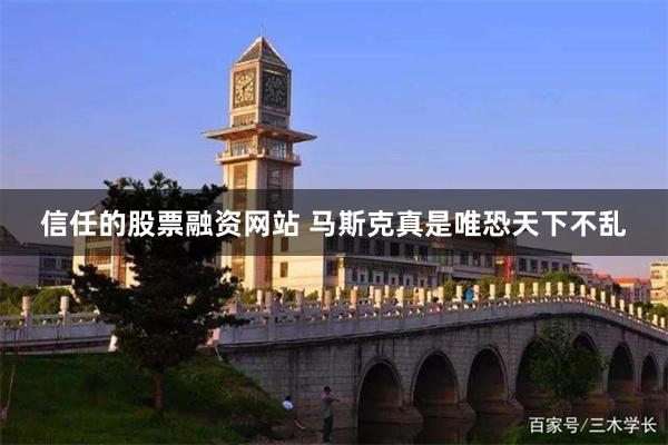 信任的股票融资网站 马斯克真是唯恐天下不乱