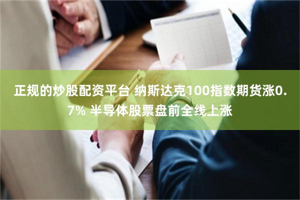 正规的炒股配资平台 纳斯达克100指数期货涨0.7% 半导体股票盘前全线上涨