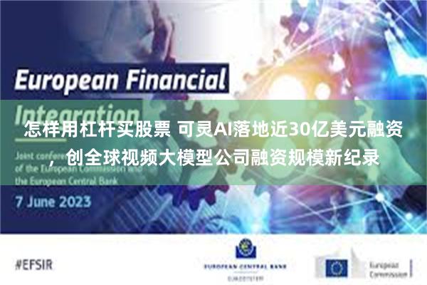 怎样用杠杆买股票 可灵AI落地近30亿美元融资,创全球视频大模型公司融资规模新纪录