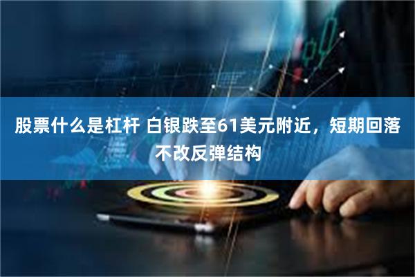 股票什么是杠杆 白银跌至61美元附近,短期回落不改反弹结构