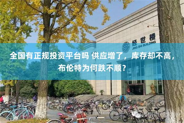 全国有正规投资平台吗 供应增了,库存却不高,布伦特为何跌不顺?