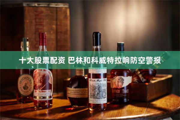 十大股票配资 巴林和科威特拉响防空警报