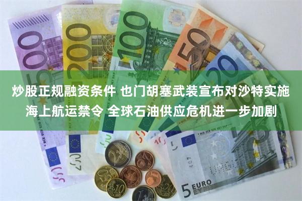 炒股正规融资条件 也门胡塞武装宣布对沙特实施海上航运禁令 全球石油供应危机进一步加剧