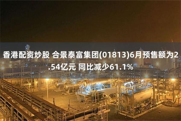 香港配资炒股 合景泰富集团(01813)6月预售额为2.54亿元 同比减少61.1%
