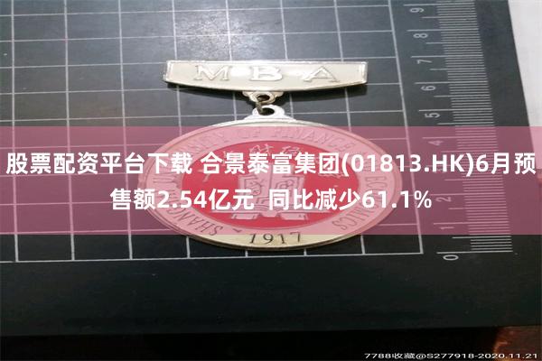 股票配资平台下载 合景泰富集团(01813.HK)6月预售额2.54亿元  同比减少61.1%