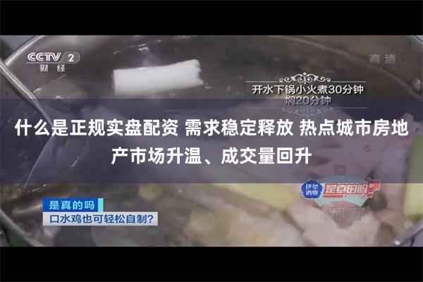 什么是正规实盘配资 需求稳定释放 热点城市房地产市场升温、成交量回升