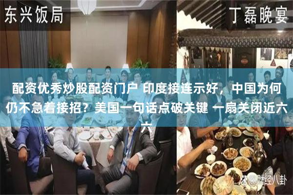 配资优秀炒股配资门户 印度接连示好,中国为何仍不急着接招?美国一句话点破关键 一扇关闭近六