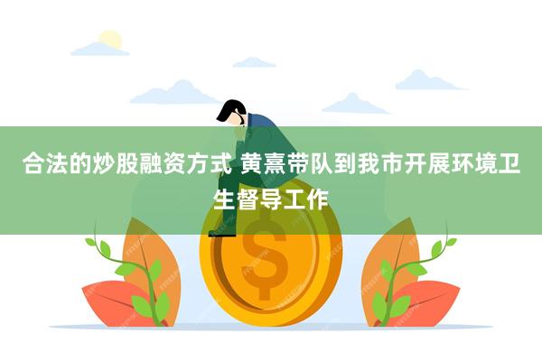 合法的炒股融资方式 黄熹带队到我市开展环境卫生督导工作