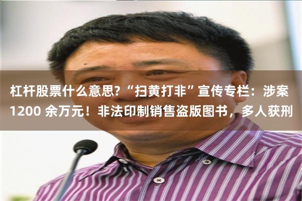 杠杆股票什么意思? “扫黄打非”宣传专栏：涉案 1200 余万元！非法印制销售盗版图书，多人获刑