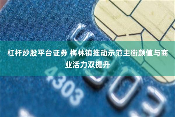 杠杆炒股平台证券 梅林镇推动示范主街颜值与商业活力双提升