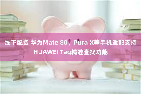 线下配资 华为Mate 80、Pura X等手机适配支持HUAWEI Tag精准查找功能
