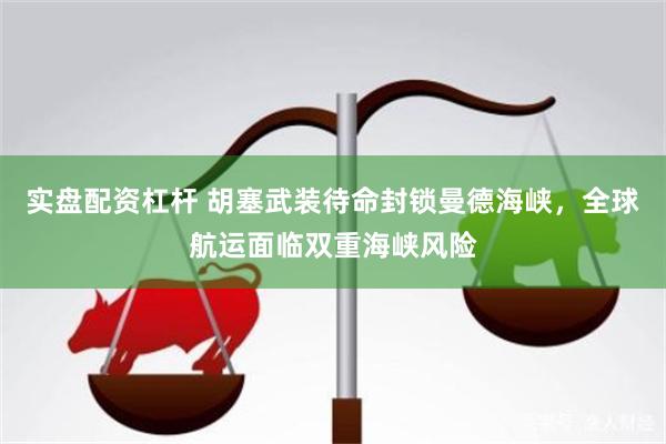 实盘配资杠杆 胡塞武装待命封锁曼德海峡，全球航运面临双重海峡风险