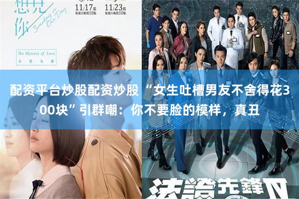 配资平台炒股配资炒股 “女生吐槽男友不舍得花300块”引群嘲：你不要脸的模样，真丑