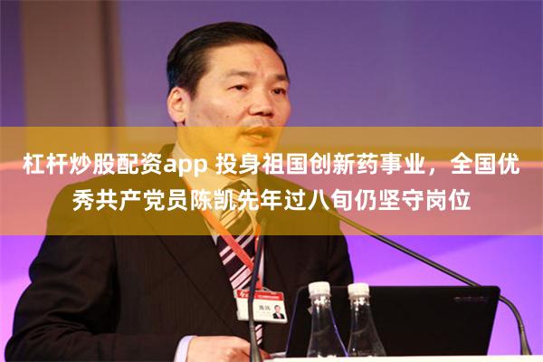 杠杆炒股配资app 投身祖国创新药事业,全国优秀共产党员陈凯先年过八旬仍坚守岗位
