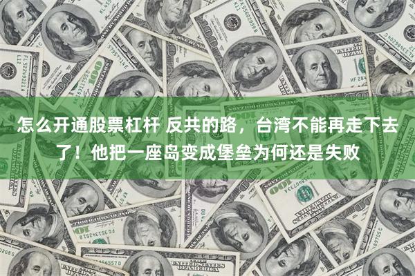怎么开通股票杠杆 反共的路，台湾不能再走下去了！他把一座岛变成堡垒为何还是失败