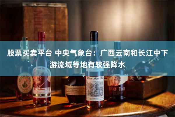股票买卖平台 中央气象台：广西云南和长江中下游流域等地有较强降水