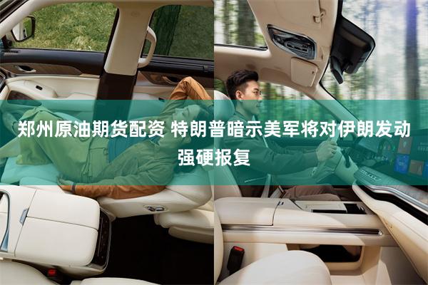郑州原油期货配资 特朗普暗示美军将对伊朗发动强硬报复