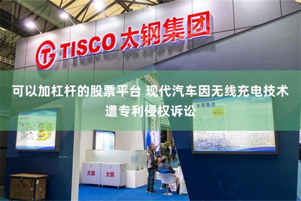 可以加杠杆的股票平台 现代汽车因无线充电技术遭专利侵权诉讼