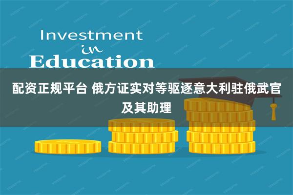 配资正规平台 俄方证实对等驱逐意大利驻俄武官及其助理