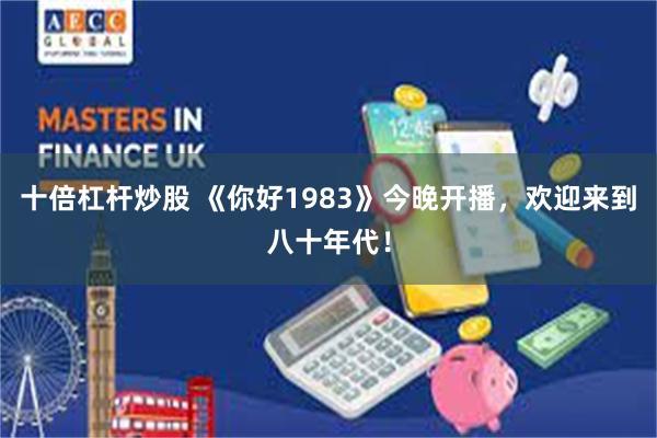 十倍杠杆炒股 《你好1983》今晚开播，欢迎来到八十年代！