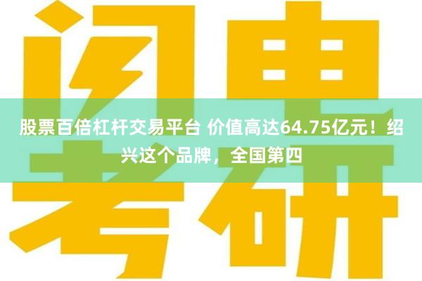 股票百倍杠杆交易平台 价值高达64.75亿元！绍兴这个品牌，全国第四