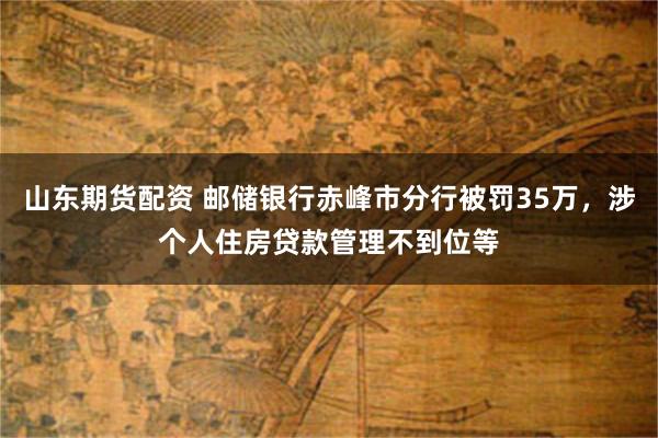 山东期货配资 邮储银行赤峰市分行被罚35万,涉个人住房贷款管理不到位等