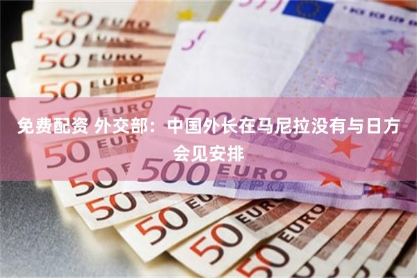免费配资 外交部：中国外长在马尼拉没有与日方会见安排
