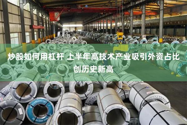 炒股如何用杠杆 上半年高技术产业吸引外资占比创历史新高