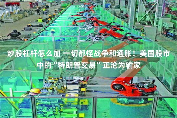 炒股杠杆怎么加 一切都怪战争和通胀！美国股市中的“特朗普交易”正沦为输家