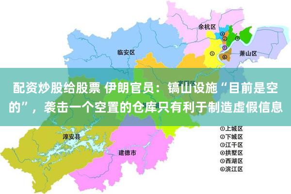 配资炒股给股票 伊朗官员:镐山设施“目前是空的”,袭击一个空置的仓库只有利于制造虚假信息