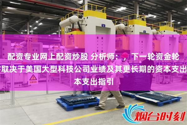 配资专业网上配资炒股 分析师：，下一轮资金轮动将取决于美国大型科技公司业绩及其更长期的资本支出指引