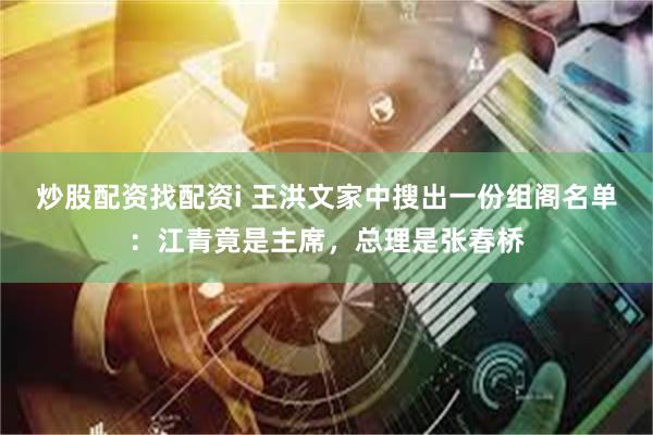 炒股配资找配资i 王洪文家中搜出一份组阁名单：江青竟是主席，总理是张春桥