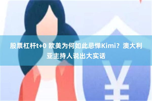股票杠杆t+0 欧美为何如此忌惮Kimi？澳大利亚主持人说出大实话