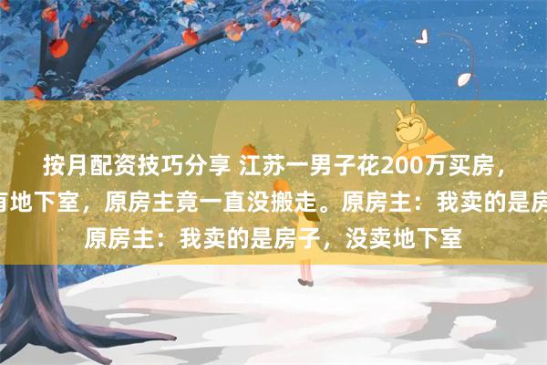 按月配资技巧分享 江苏一男子花200万买房,7年后发现房子有地下室,原房主竟一直没搬走。原房主:我卖的是房子,没卖地下室