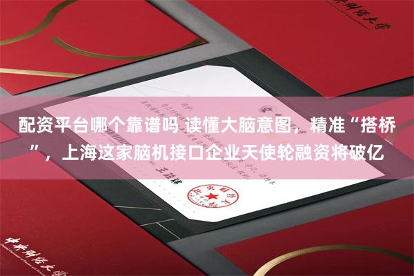 配资平台哪个靠谱吗 读懂大脑意图，精准“搭桥”，上海这家脑机接口企业天使轮融资将破亿