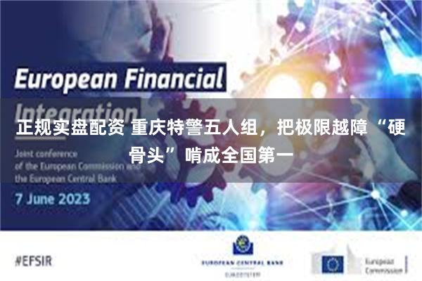 正规实盘配资 重庆特警五人组，把极限越障 “硬骨头” 啃成全国第一