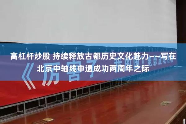 高杠杆炒股 持续释放古都历史文化魅力——写在北京中轴线申遗成功两周年之际
