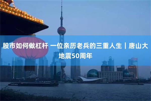 股市如何做杠杆 一位亲历老兵的三重人生|唐山大地震50周年