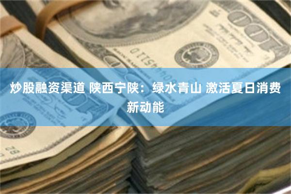 炒股融资渠道 陕西宁陕：绿水青山 激活夏日消费新动能