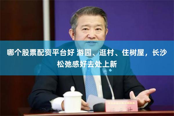 哪个股票配资平台好 游园、逛村、住树屋，长沙松弛感好去处上新