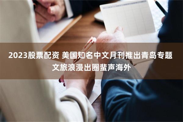 2023股票配资 美国知名中文月刊推出青岛专题 文旅浪漫出圈蜚声海外